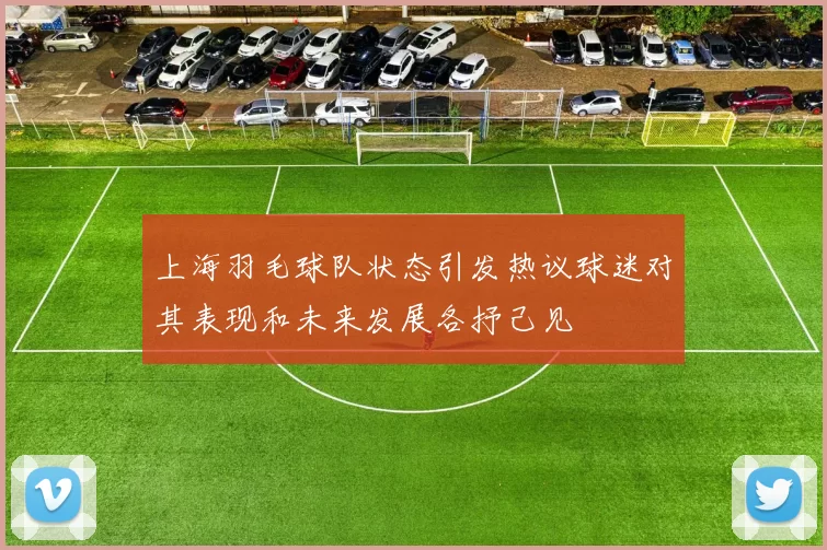 上海羽毛球队状态引发热议球迷对其表现和未来发展各抒己见
