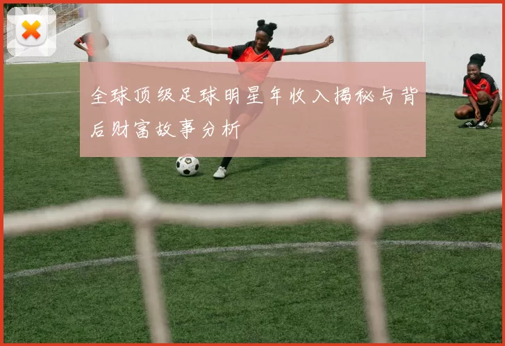 全球顶级足球明星年收入揭秘与背后财富故事分析