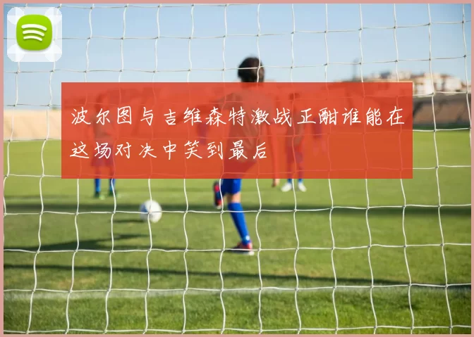 波尔图与吉维森特激战正酣谁能在这场对决中笑到最后