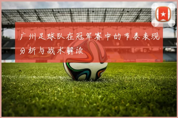 广州足球队在冠军赛中的节奏表现分析与战术解读