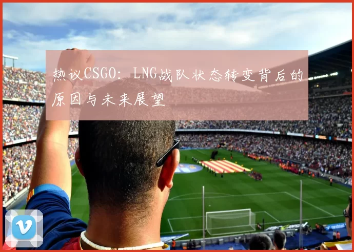 热议CSGO：LNG战队状态转变背后的原因与未来展望