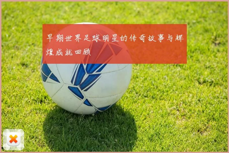 早期世界足球明星的传奇故事与辉煌成就回顾