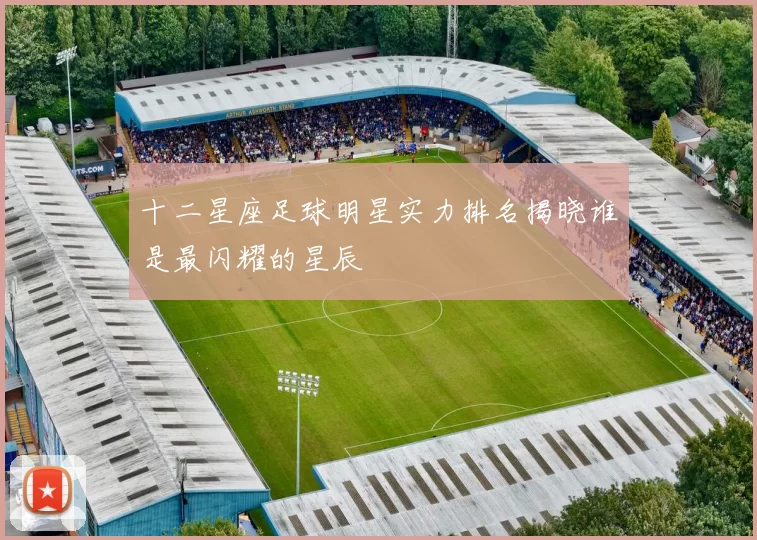 十二星座足球明星实力排名揭晓谁是最闪耀的星辰