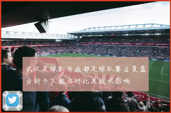 武汉足球队与成都足球队赛后复盘分析个人能力对比及战术影响