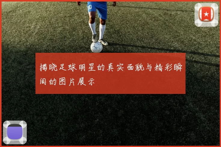 揭晓足球明星的真实面貌与精彩瞬间的图片展示
