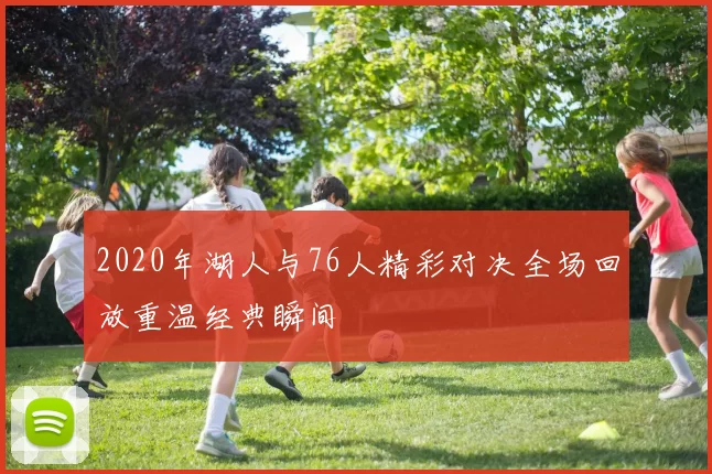 2020年湖人与76人精彩对决全场回放重温经典瞬间