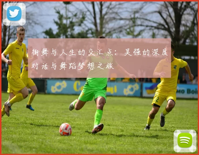 街舞与人生的交汇点：吴强的深度对话与舞蹈梦想之旅