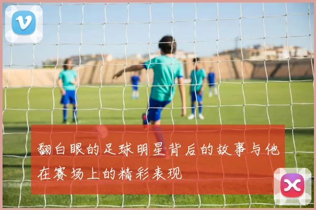 翻白眼的足球明星背后的故事与他在赛场上的精彩表现