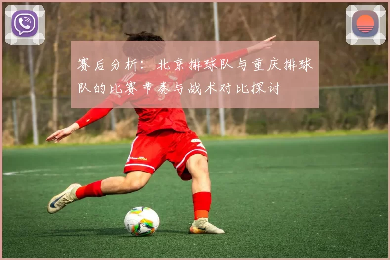 赛后分析：北京排球队与重庆排球队的比赛节奏与战术对比探讨