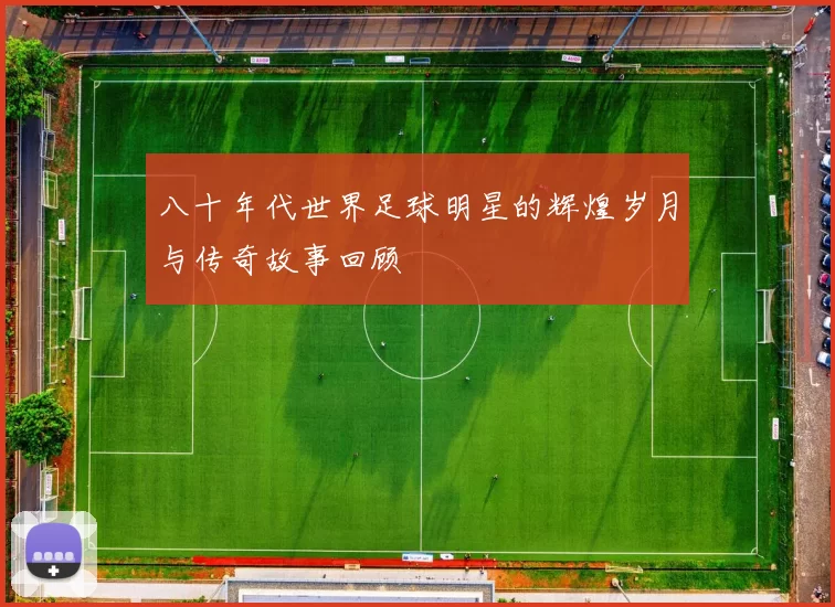 八十年代世界足球明星的辉煌岁月与传奇故事回顾