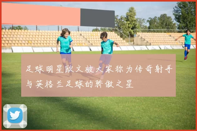足球明星欧文被大家称为传奇射手与英格兰足球的骄傲之星