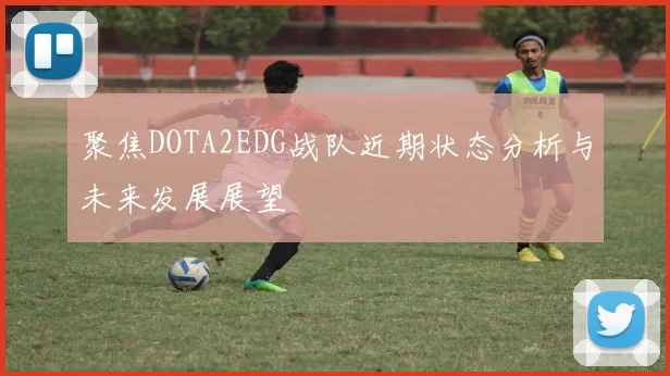 聚焦DOTA2EDG战队近期状态分析与未来发展展望