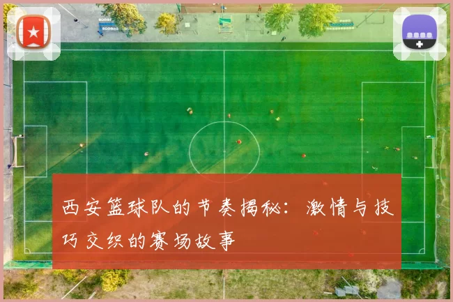 西安篮球队的节奏揭秘：激情与技巧交织的赛场故事
